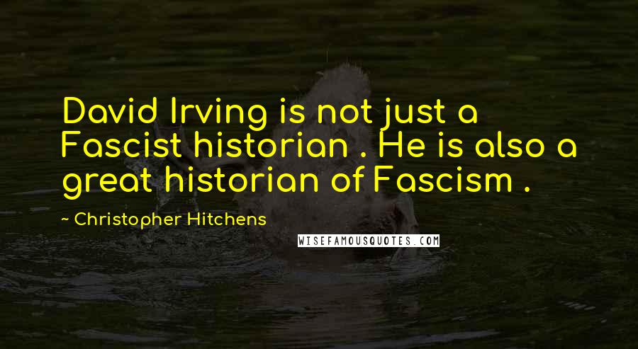 Christopher Hitchens Quotes: David Irving is not just a Fascist historian . He is also a great historian of Fascism .