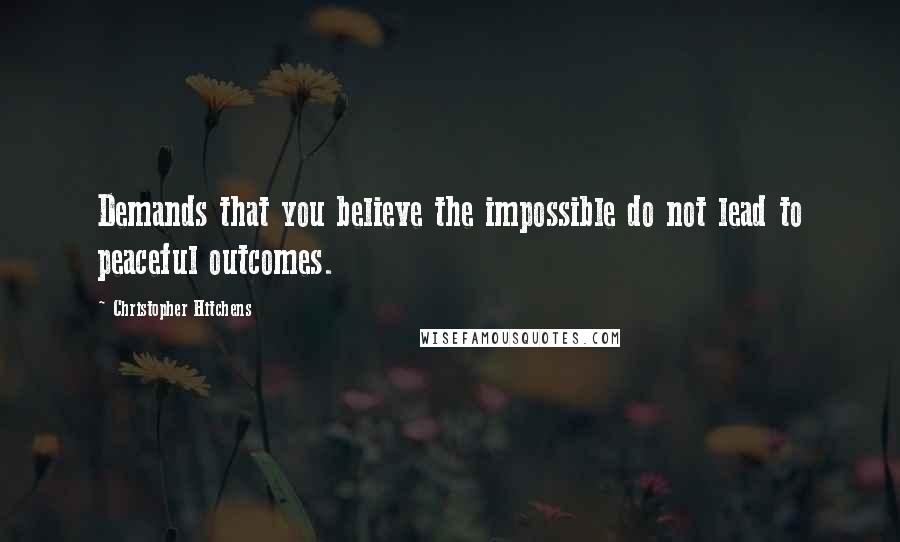 Christopher Hitchens Quotes: Demands that you believe the impossible do not lead to peaceful outcomes.