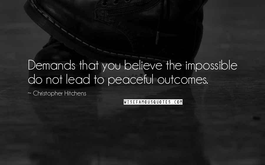 Christopher Hitchens Quotes: Demands that you believe the impossible do not lead to peaceful outcomes.