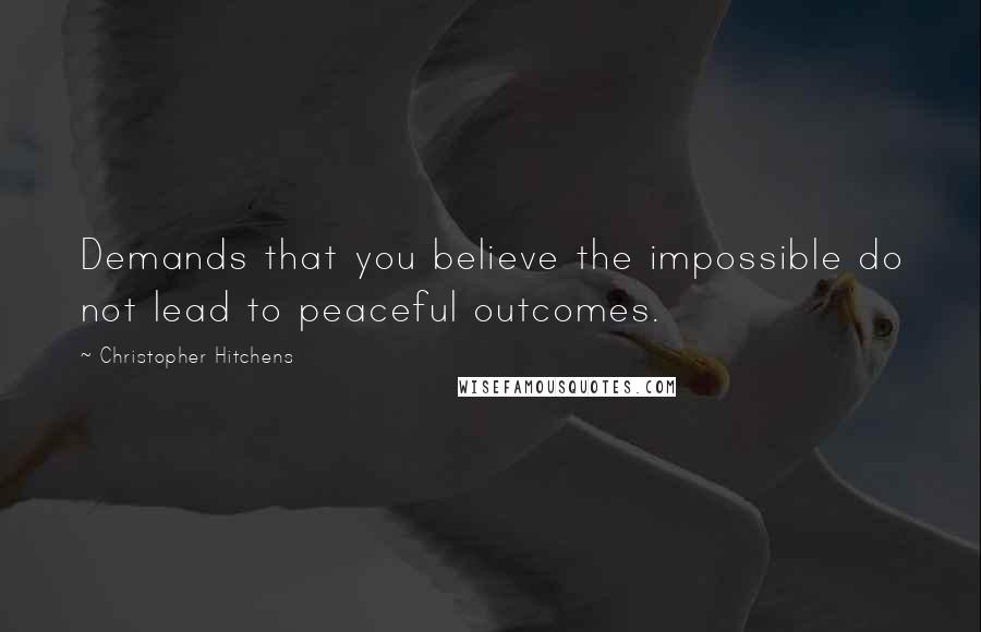 Christopher Hitchens Quotes: Demands that you believe the impossible do not lead to peaceful outcomes.