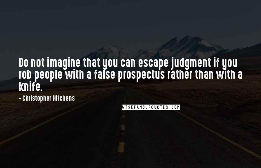 Christopher Hitchens Quotes: Do not imagine that you can escape judgment if you rob people with a false prospectus rather than with a knife.