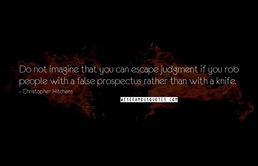 Christopher Hitchens Quotes: Do not imagine that you can escape judgment if you rob people with a false prospectus rather than with a knife.