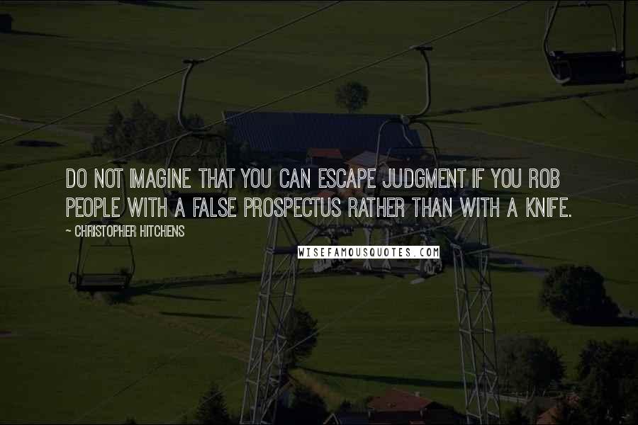 Christopher Hitchens Quotes: Do not imagine that you can escape judgment if you rob people with a false prospectus rather than with a knife.