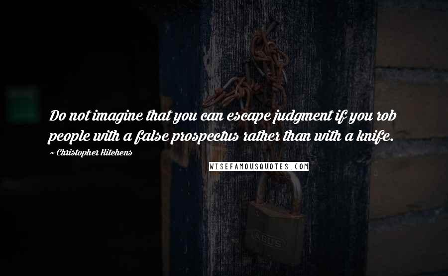 Christopher Hitchens Quotes: Do not imagine that you can escape judgment if you rob people with a false prospectus rather than with a knife.