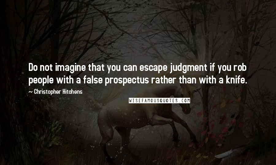 Christopher Hitchens Quotes: Do not imagine that you can escape judgment if you rob people with a false prospectus rather than with a knife.
