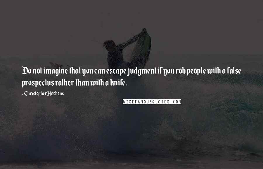 Christopher Hitchens Quotes: Do not imagine that you can escape judgment if you rob people with a false prospectus rather than with a knife.