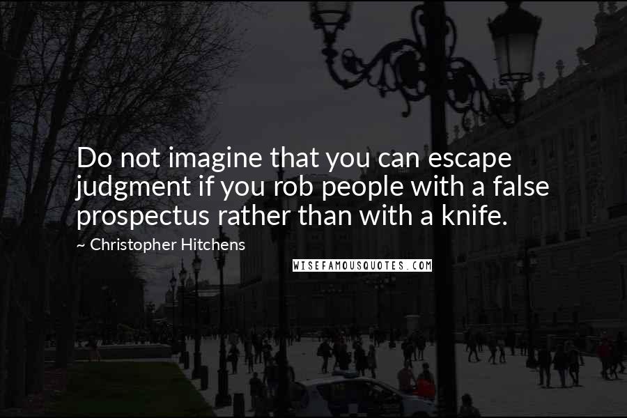Christopher Hitchens Quotes: Do not imagine that you can escape judgment if you rob people with a false prospectus rather than with a knife.