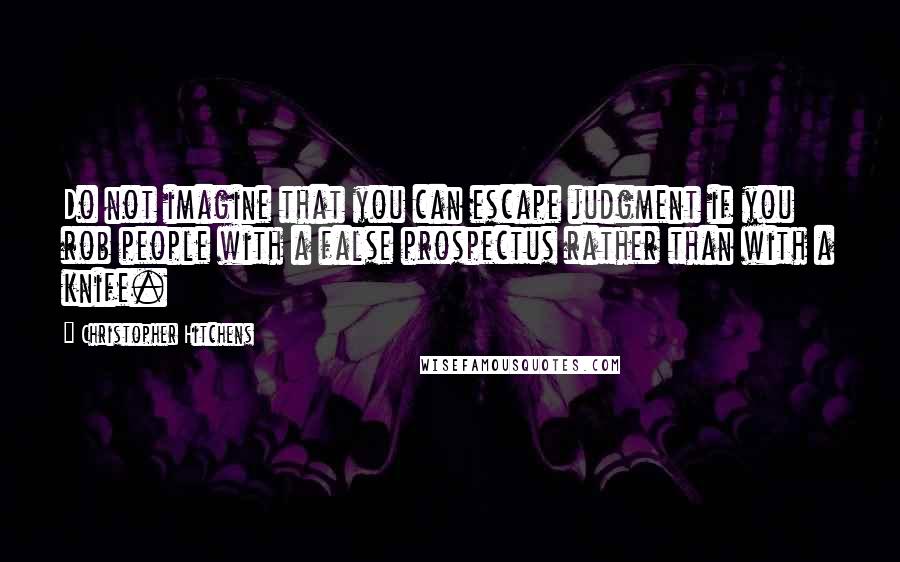Christopher Hitchens Quotes: Do not imagine that you can escape judgment if you rob people with a false prospectus rather than with a knife.