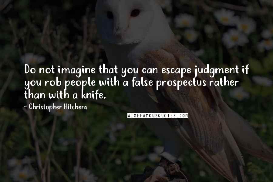 Christopher Hitchens Quotes: Do not imagine that you can escape judgment if you rob people with a false prospectus rather than with a knife.