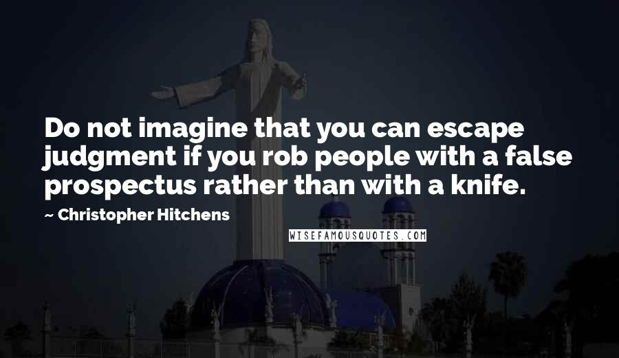 Christopher Hitchens Quotes: Do not imagine that you can escape judgment if you rob people with a false prospectus rather than with a knife.