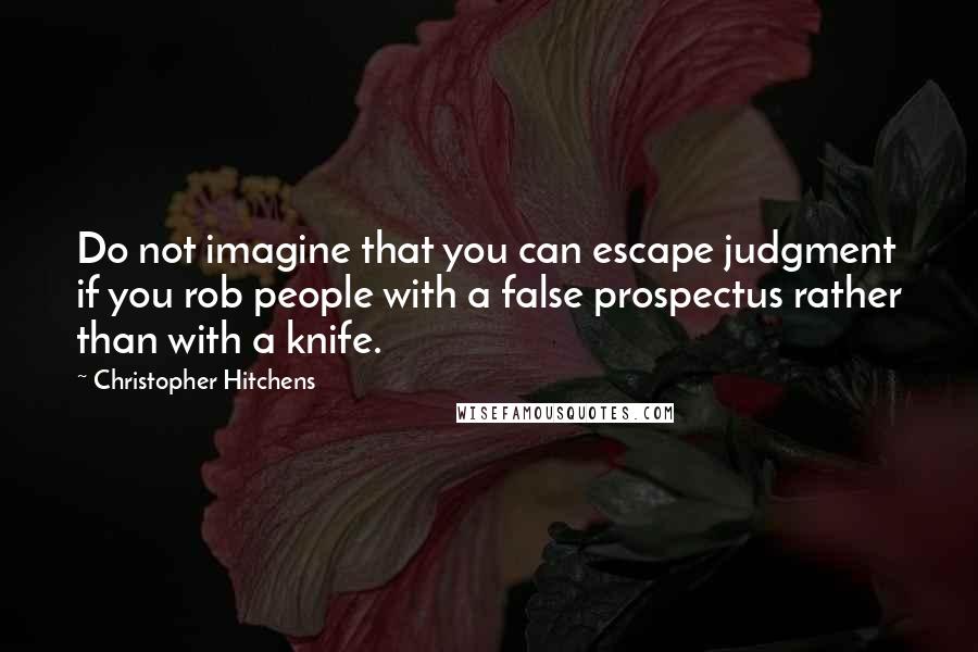 Christopher Hitchens Quotes: Do not imagine that you can escape judgment if you rob people with a false prospectus rather than with a knife.