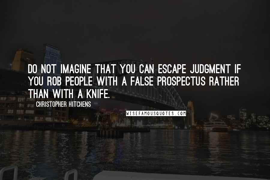 Christopher Hitchens Quotes: Do not imagine that you can escape judgment if you rob people with a false prospectus rather than with a knife.