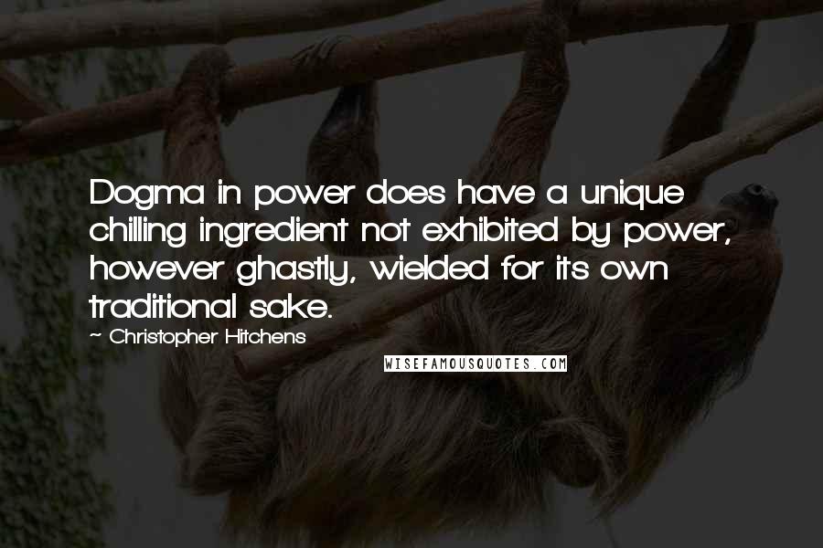 Christopher Hitchens Quotes: Dogma in power does have a unique chilling ingredient not exhibited by power, however ghastly, wielded for its own traditional sake.