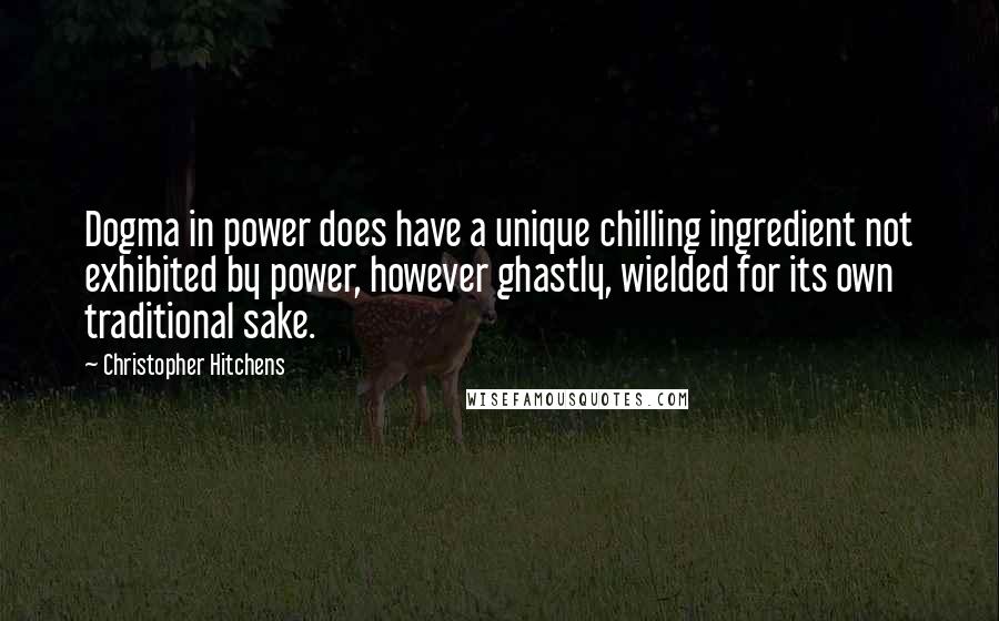 Christopher Hitchens Quotes: Dogma in power does have a unique chilling ingredient not exhibited by power, however ghastly, wielded for its own traditional sake.