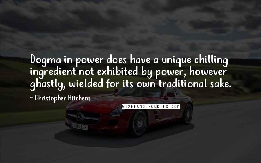 Christopher Hitchens Quotes: Dogma in power does have a unique chilling ingredient not exhibited by power, however ghastly, wielded for its own traditional sake.