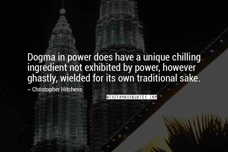 Christopher Hitchens Quotes: Dogma in power does have a unique chilling ingredient not exhibited by power, however ghastly, wielded for its own traditional sake.