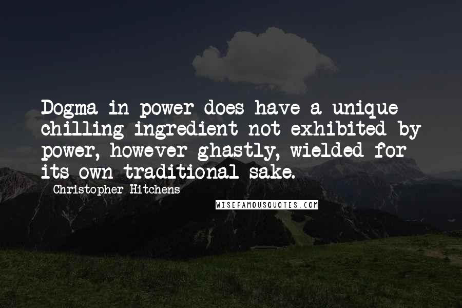 Christopher Hitchens Quotes: Dogma in power does have a unique chilling ingredient not exhibited by power, however ghastly, wielded for its own traditional sake.