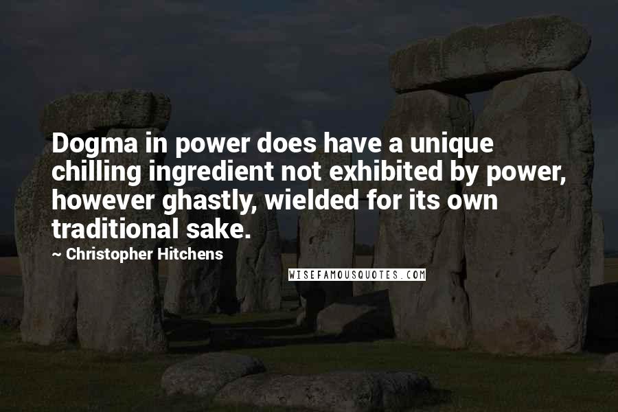 Christopher Hitchens Quotes: Dogma in power does have a unique chilling ingredient not exhibited by power, however ghastly, wielded for its own traditional sake.