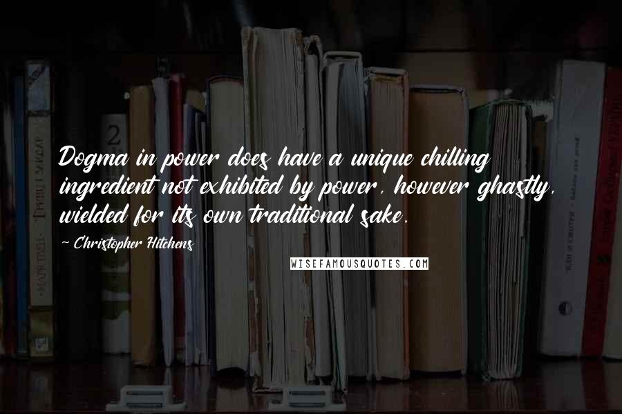 Christopher Hitchens Quotes: Dogma in power does have a unique chilling ingredient not exhibited by power, however ghastly, wielded for its own traditional sake.