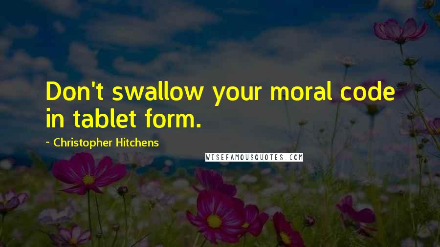 Christopher Hitchens Quotes: Don't swallow your moral code in tablet form.