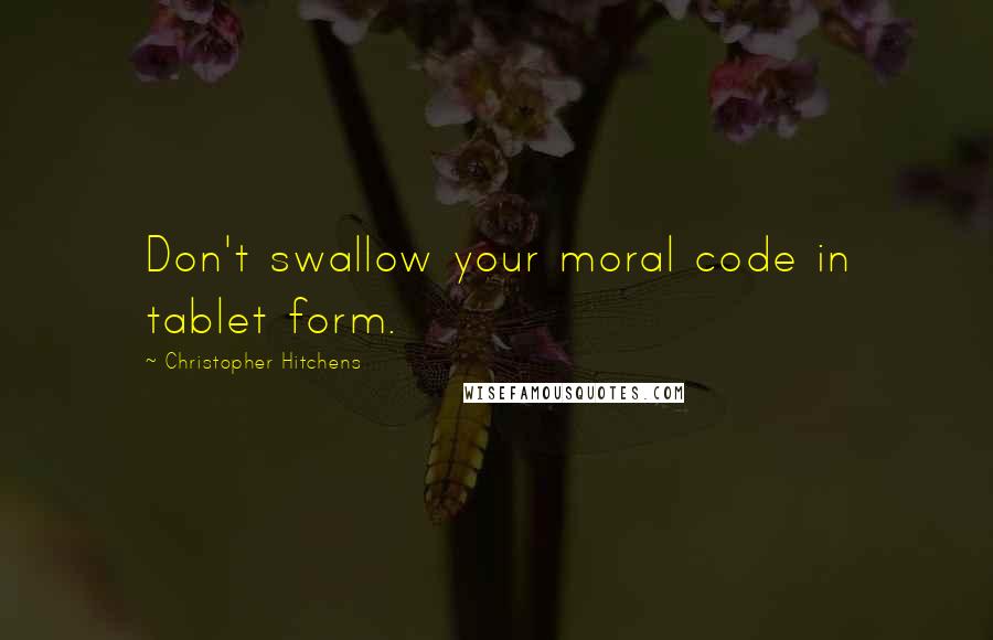 Christopher Hitchens Quotes: Don't swallow your moral code in tablet form.