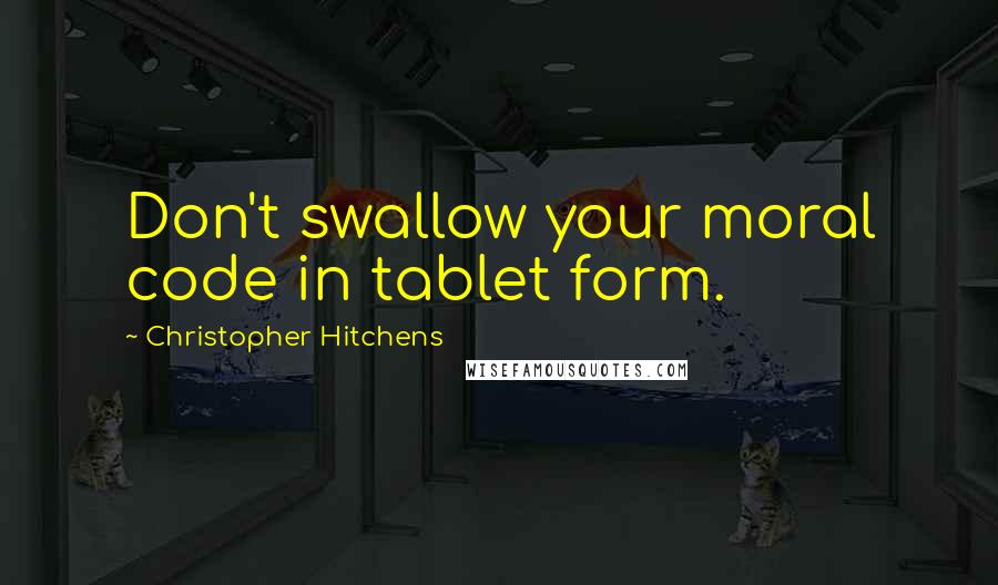 Christopher Hitchens Quotes: Don't swallow your moral code in tablet form.