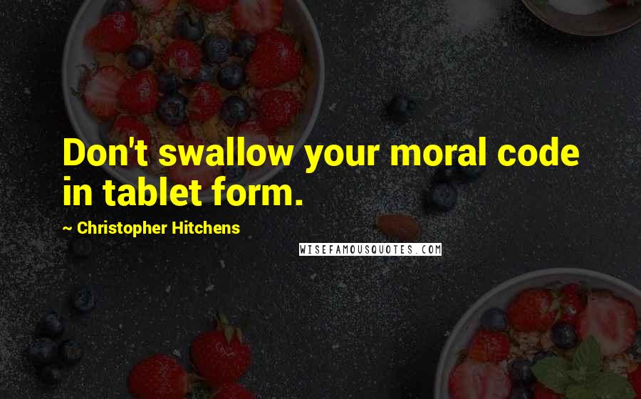 Christopher Hitchens Quotes: Don't swallow your moral code in tablet form.