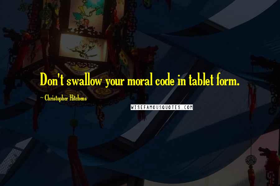 Christopher Hitchens Quotes: Don't swallow your moral code in tablet form.