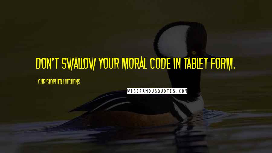 Christopher Hitchens Quotes: Don't swallow your moral code in tablet form.