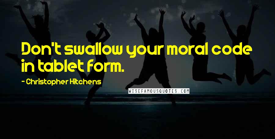 Christopher Hitchens Quotes: Don't swallow your moral code in tablet form.