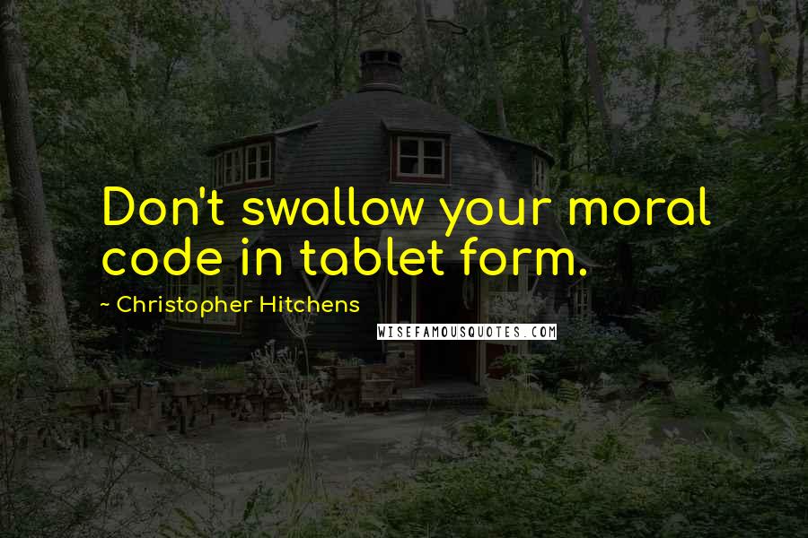 Christopher Hitchens Quotes: Don't swallow your moral code in tablet form.