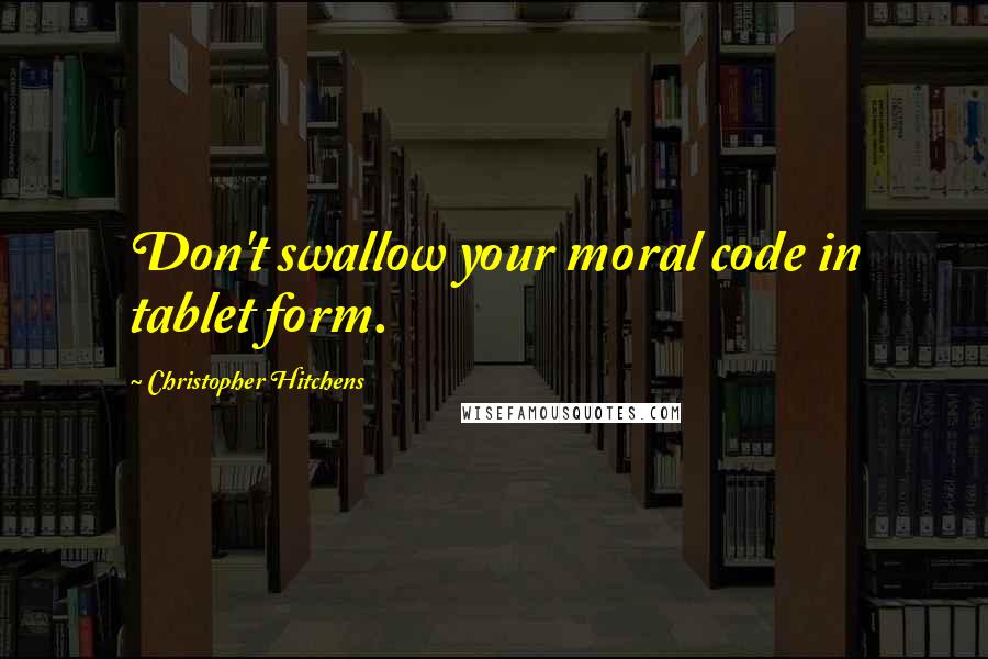 Christopher Hitchens Quotes: Don't swallow your moral code in tablet form.