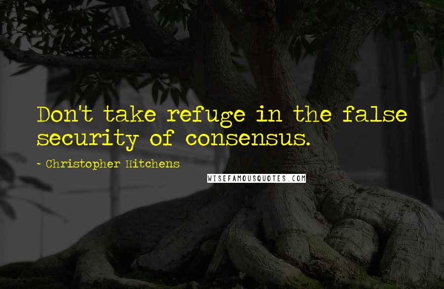 Christopher Hitchens Quotes: Don't take refuge in the false security of consensus.