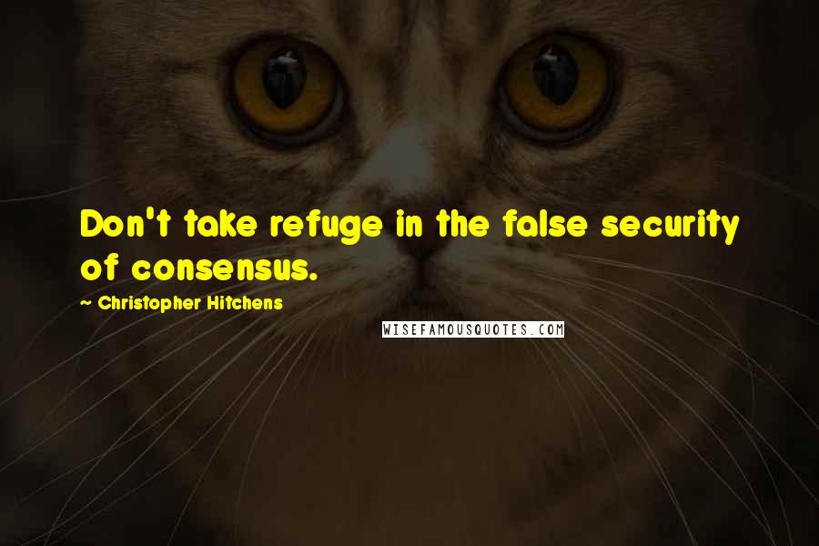 Christopher Hitchens Quotes: Don't take refuge in the false security of consensus.