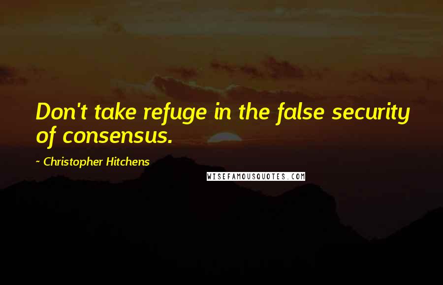 Christopher Hitchens Quotes: Don't take refuge in the false security of consensus.