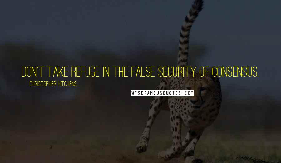 Christopher Hitchens Quotes: Don't take refuge in the false security of consensus.