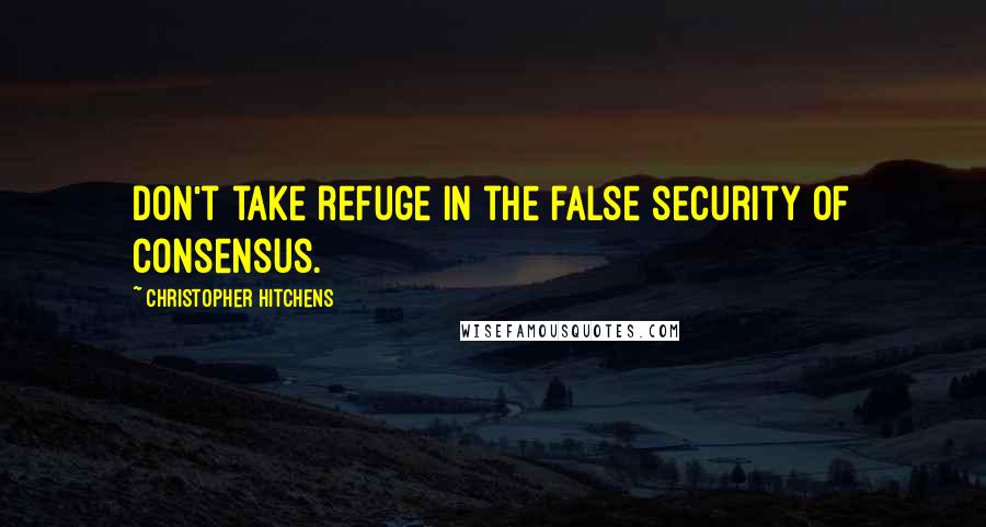 Christopher Hitchens Quotes: Don't take refuge in the false security of consensus.
