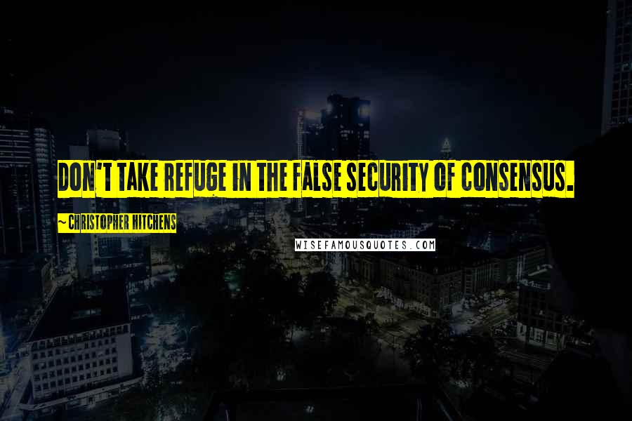 Christopher Hitchens Quotes: Don't take refuge in the false security of consensus.