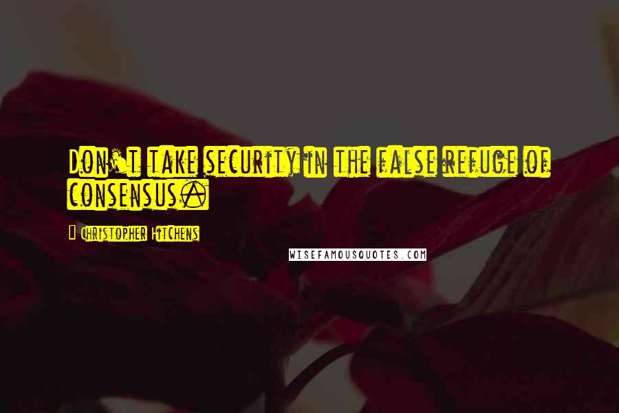 Christopher Hitchens Quotes: Don't take security in the false refuge of consensus.