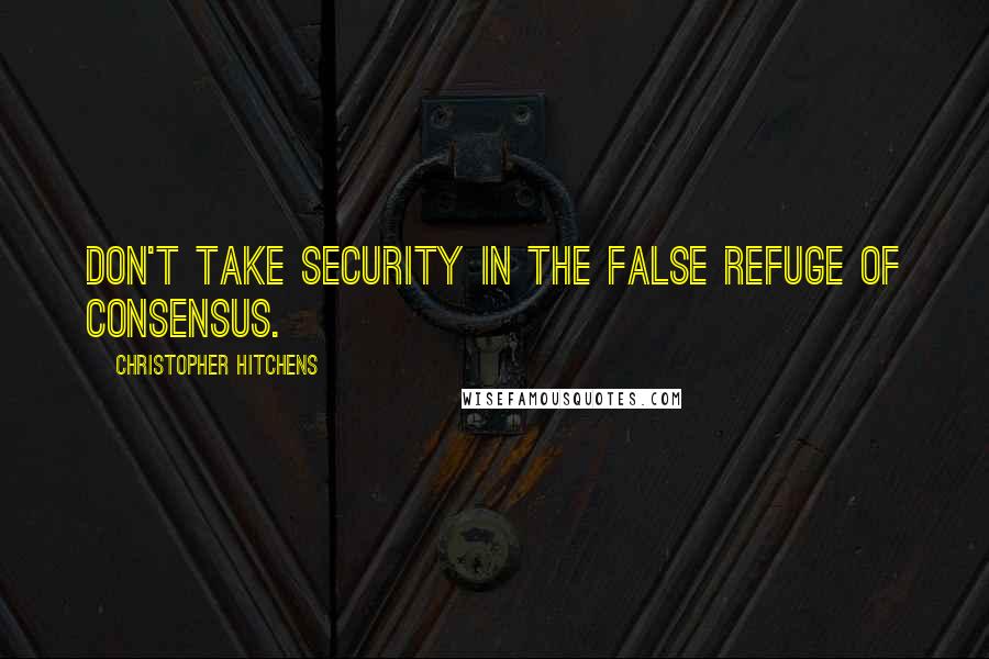 Christopher Hitchens Quotes: Don't take security in the false refuge of consensus.