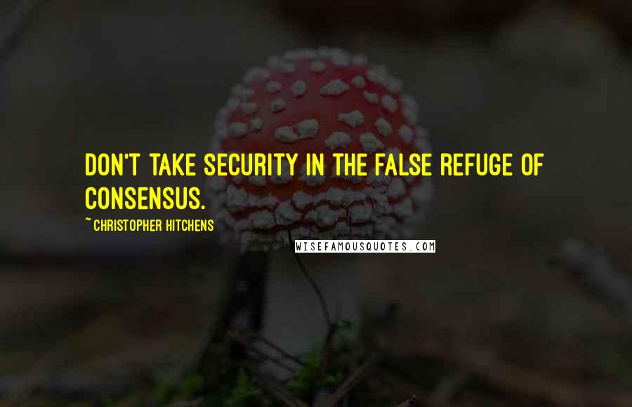 Christopher Hitchens Quotes: Don't take security in the false refuge of consensus.