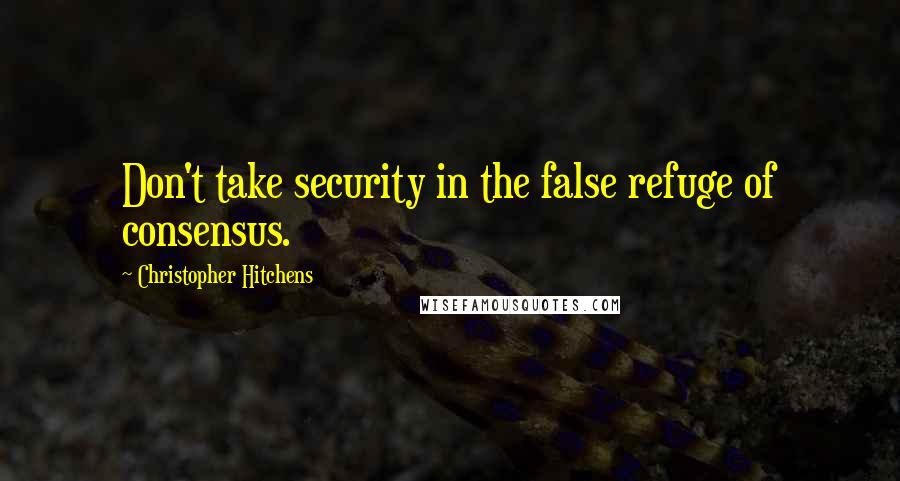 Christopher Hitchens Quotes: Don't take security in the false refuge of consensus.