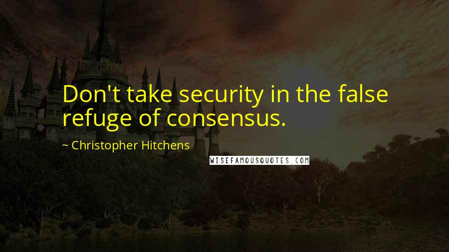 Christopher Hitchens Quotes: Don't take security in the false refuge of consensus.