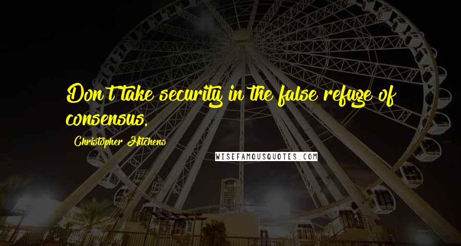 Christopher Hitchens Quotes: Don't take security in the false refuge of consensus.