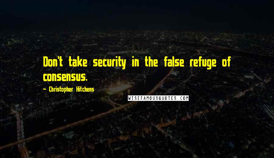 Christopher Hitchens Quotes: Don't take security in the false refuge of consensus.