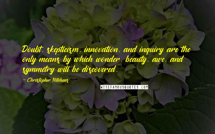 Christopher Hitchens Quotes: Doubt, skepticism, innovation, and inquiry are the only means by which wonder, beauty, awe, and symmetry will be discovered.