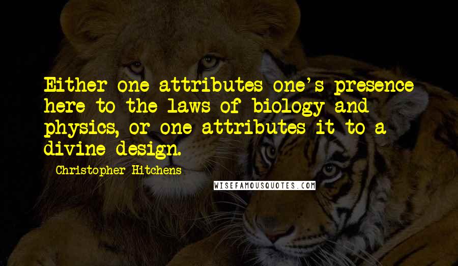 Christopher Hitchens Quotes: Either one attributes one's presence here to the laws of biology and physics, or one attributes it to a divine design.