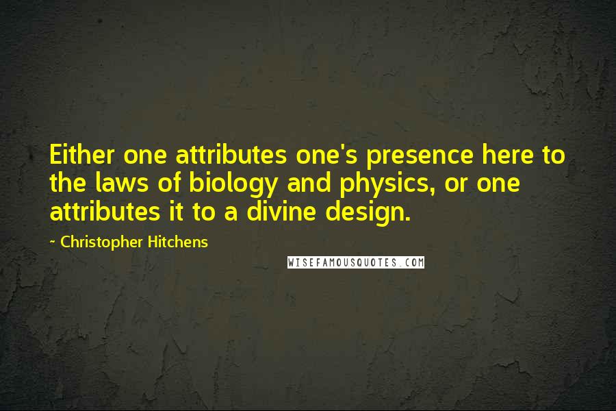 Christopher Hitchens Quotes: Either one attributes one's presence here to the laws of biology and physics, or one attributes it to a divine design.