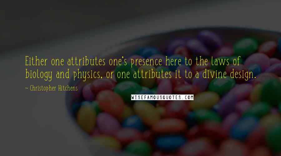 Christopher Hitchens Quotes: Either one attributes one's presence here to the laws of biology and physics, or one attributes it to a divine design.