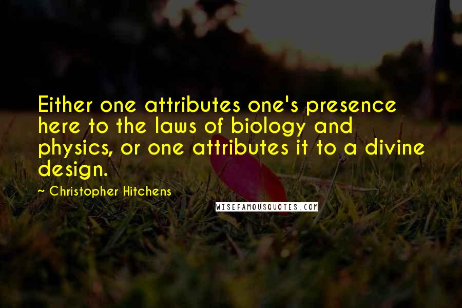 Christopher Hitchens Quotes: Either one attributes one's presence here to the laws of biology and physics, or one attributes it to a divine design.